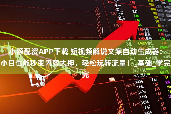 小额配资APP下载 短视频解说文案自动生成器：小白也能秒变内容大神，轻松玩转流量！_基础_学完