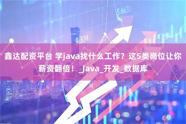 鑫达配资平台 学java找什么工作？这5类岗位让你薪资翻倍！_Java_开发_数据库