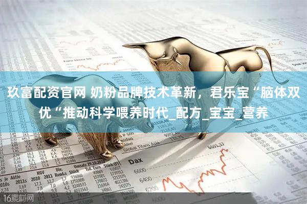玖富配资官网 奶粉品牌技术革新，君乐宝“脑体双优“推动科学喂养时代_配方_宝宝_营养
