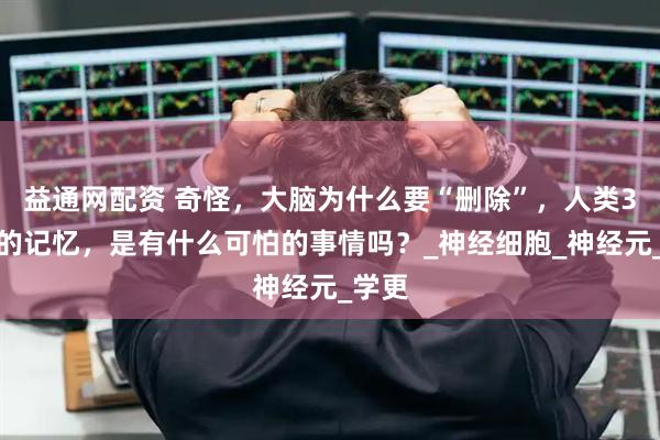 益通网配资 奇怪，大脑为什么要“删除”，人类3岁前的记忆，是有什么可怕的事情吗？_神经细胞_神经元_学更
