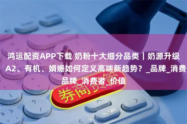 鸿运配资APP下载 奶粉十大细分品类｜奶源升级新潮流：A2、有机、娟姗如何定义高端新趋势？_品牌_消费者_价值