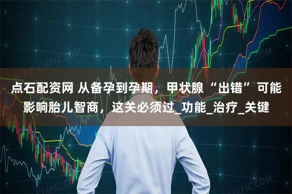 点石配资网 从备孕到孕期，甲状腺 “出错” 可能影响胎儿智商，这关必须过_功能_治疗_关键