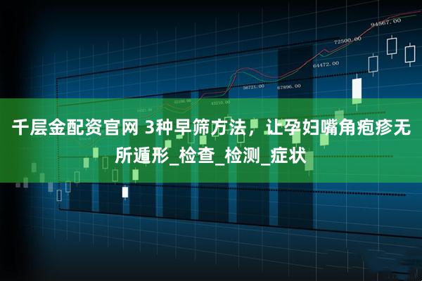 千层金配资官网 3种早筛方法,让孕妇嘴角疱疹无所遁形_检查_检测_症状