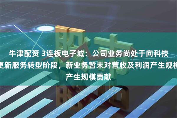 牛津配资 3连板电子城：公司业务尚处于向科技城市更新服务转型阶段，新业务暂未对营收及利润产生规模贡献