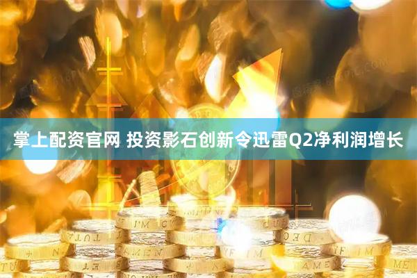 掌上配资官网 投资影石创新令迅雷Q2净利润增长