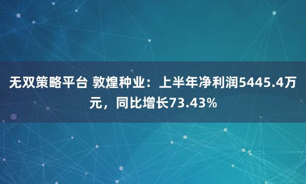 无双策略平台 敦煌种业：上半年净利润5445.4万元，同比增长73.43%