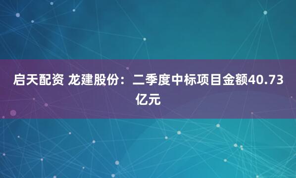 启天配资 龙建股份：二季度中标项目金额40.73亿元