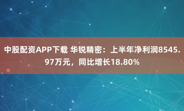 中股配资APP下载 华锐精密：上半年净利润8545.97万元，同比增长18.80%