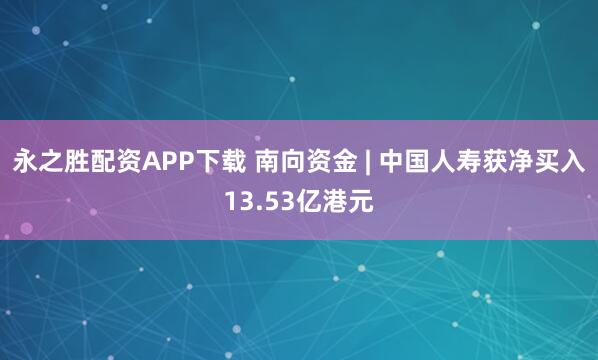 永之胜配资APP下载 南向资金 | 中国人寿获净买入13.53亿港元