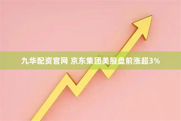 九华配资官网 京东集团美股盘前涨超3%