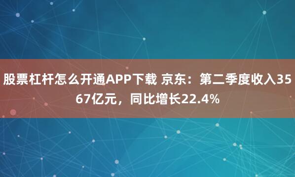 股票杠杆怎么开通APP下载 京东：第二季度收入3567亿元，同比增长22.4%