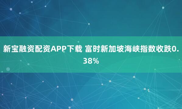 新宝融资配资APP下载 富时新加坡海峡指数收跌0.38%
