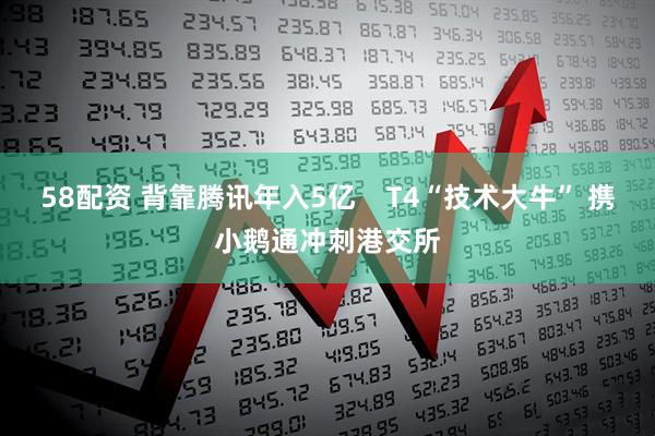 58配资 背靠腾讯年入5亿    T4“技术大牛” 携小鹅通冲刺港交所