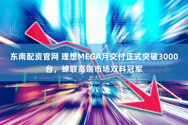 东南配资官网 理想MEGA月交付正式突破3000台，蝉联高端市场双料冠军