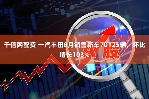 千信网配资 一汽丰田8月销售新车70125辆，环比增长103%