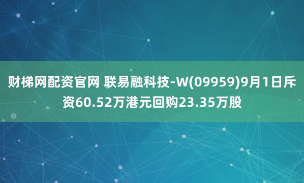 财梯网配资官网 联易融科技-W(09959)9月1日斥资60.52万港元回购23.35万股