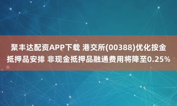 聚丰达配资APP下载 港交所(00388)优化按金抵押品安排 非现金抵押品融通费用将降至0.25%