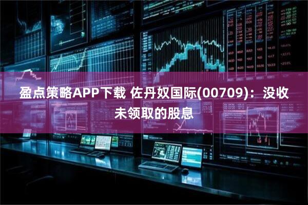 盈点策略APP下载 佐丹奴国际(00709)：没收未领取的股息