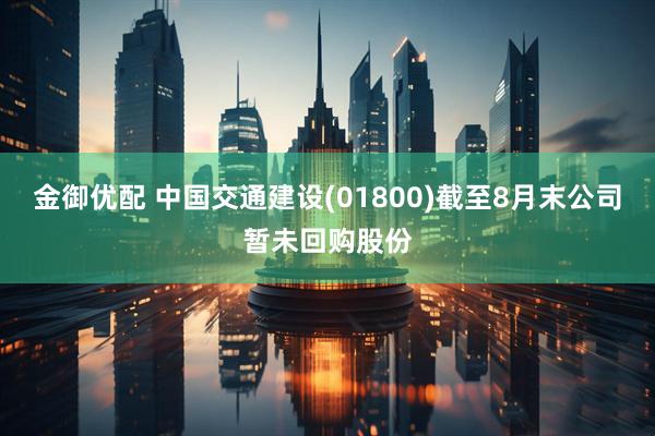 金御优配 中国交通建设(01800)截至8月末公司暂未回购股份