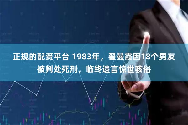 正规的配资平台 1983年，翟曼霞因18个男友被判处死刑，临终遗言惊世骇俗