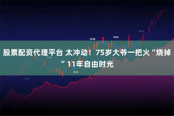 股票配资代理平台 太冲动！75岁大爷一把火“烧掉”11年自由时光