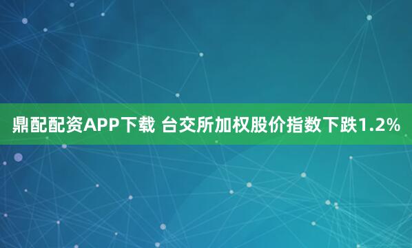 鼎配配资APP下载 台交所加权股价指数下跌1.2%