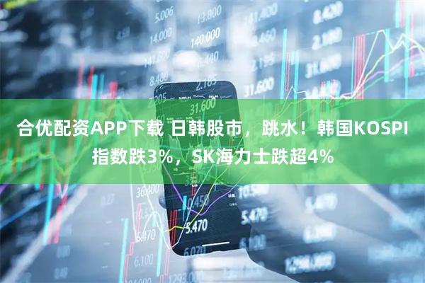 合优配资APP下载 日韩股市，跳水！韩国KOSPI指数跌3%，SK海力士跌超4%