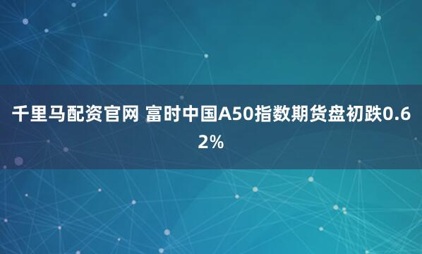 千里马配资官网 富时中国A50指数期货盘初跌0.62%